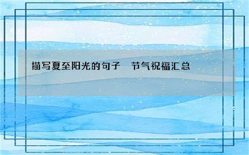 描写夏至阳光的句子 节气祝福汇总